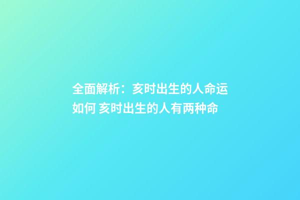 全面解析：亥时出生的人命运如何 亥时出生的人有两种命-第1张-观点-玄机派